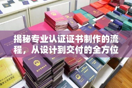 上高揭秘专业认证证书制作的流程，从设计到交付的全方位指南