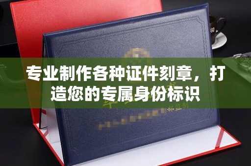 上高专业制作各种证件刻章，打造您的专属身份标识