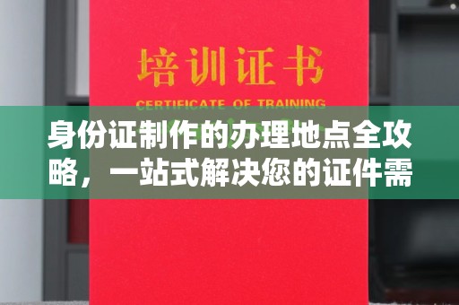上高身份证制作的办理地点全攻略，一站式解决您的证件需求