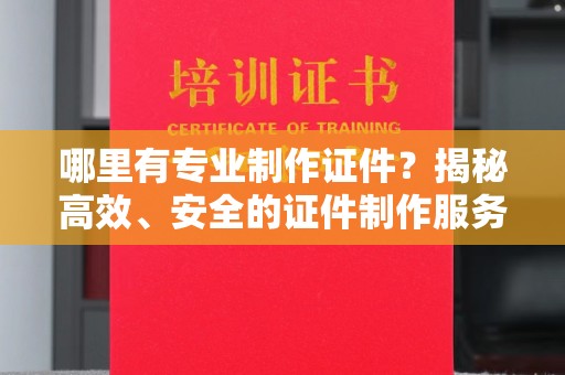 上高哪里有专业制作证件？揭秘高效、安全的证件制作服务
