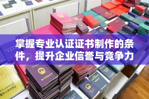 上高掌握专业认证证书制作的条件，提升企业信誉与竞争力