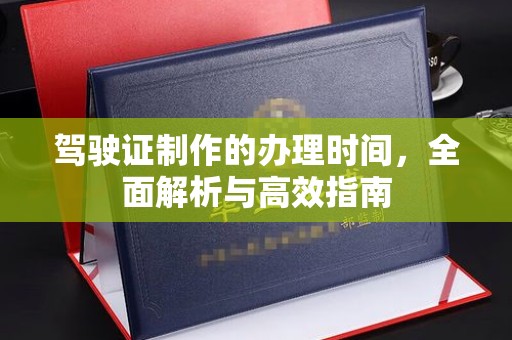 上高驾驶证制作的办理时间，全面解析与高效指南