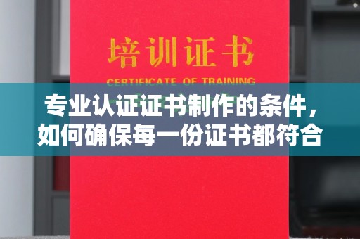 上高专业认证证书制作的条件，如何确保每一份证书都符合标准？