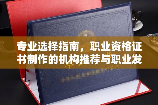 上高专业选择指南，职业资格证书制作的机构推荐与职业发展