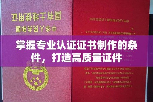 上高掌握专业认证证书制作的条件，打造高质量证件