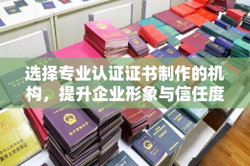 上高选择专业认证证书制作的机构，提升企业形象与信任度