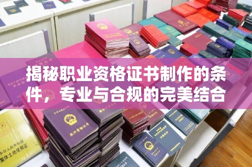 上高揭秘职业资格证书制作的条件，专业与合规的完美结合