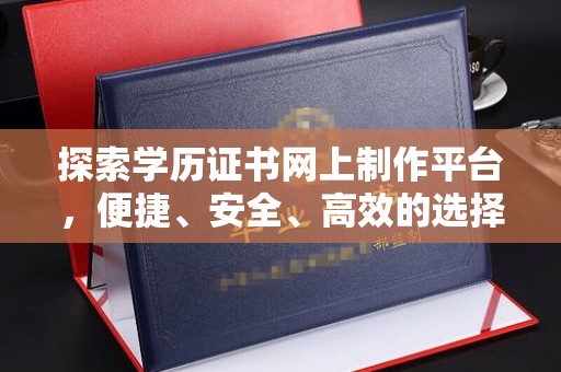 上高探索学历证书网上制作平台，便捷、安全、高效的选择